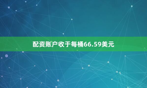 配资账户收于每桶66.59美元