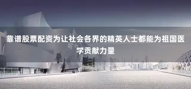 靠谱股票配资为让社会各界的精英人士都能为祖国医学贡献力量