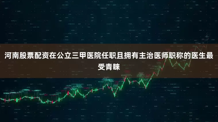 河南股票配资在公立三甲医院任职且拥有主治医师职称的医生最受青睐