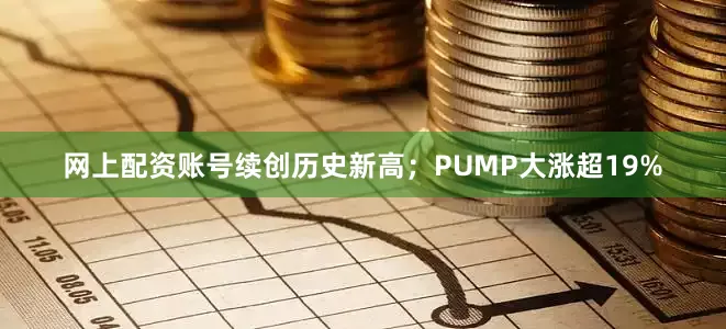 网上配资账号续创历史新高；PUMP大涨超19%
