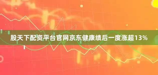 股天下配资平台官网京东健康绩后一度涨超13%