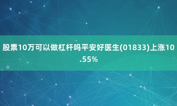 股票10万可以做杠杆吗平安好医生(01833)上涨10.55%