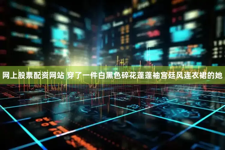网上股票配资网站 穿了一件白黑色碎花蓬蓬袖宫廷风连衣裙的她