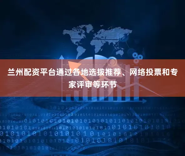 兰州配资平台通过各地选拔推荐、网络投票和专家评审等环节