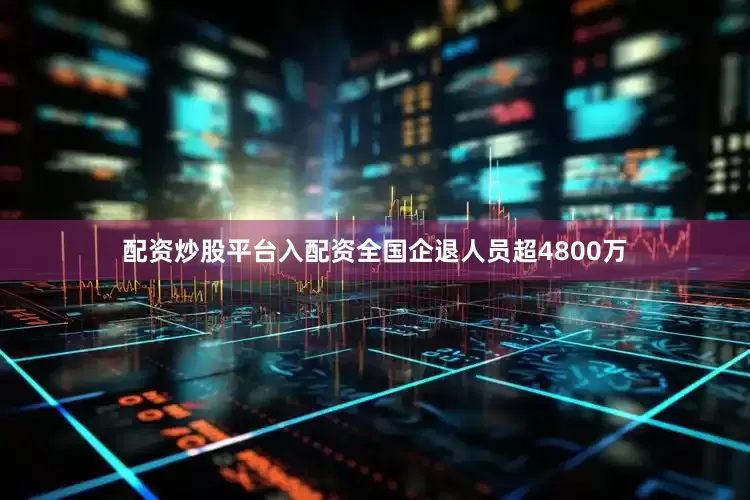 配资炒股平台入配资全国企退人员超4800万