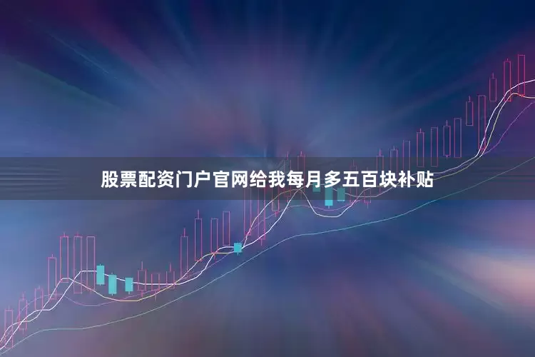 股票配资门户官网给我每月多五百块补贴