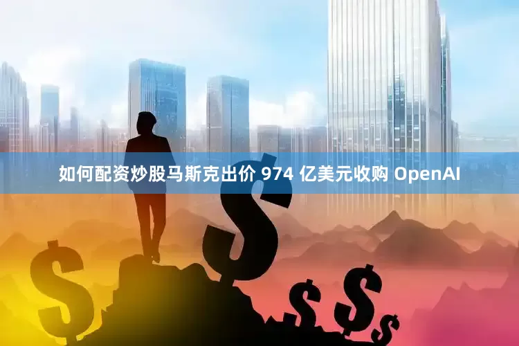如何配资炒股马斯克出价 974 亿美元收购 OpenAI