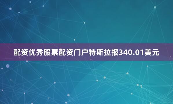 配资优秀股票配资门户特斯拉报340.01美元