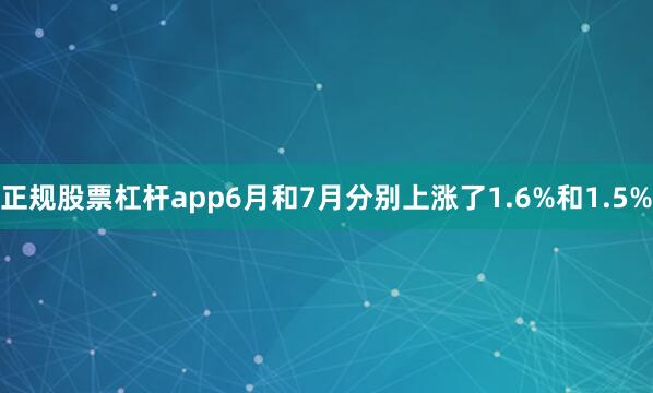 正规股票杠杆app6月和7月分别上涨了1.6%和1.5%