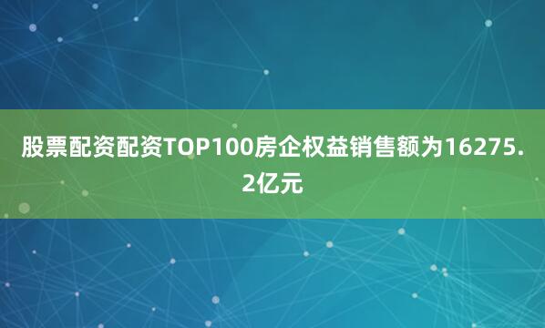 股票配资配资TOP100房企权益销售额为16275.2亿元