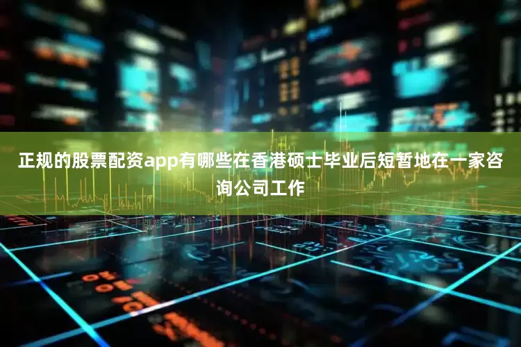 正规的股票配资app有哪些在香港硕士毕业后短暂地在一家咨询公司工作
