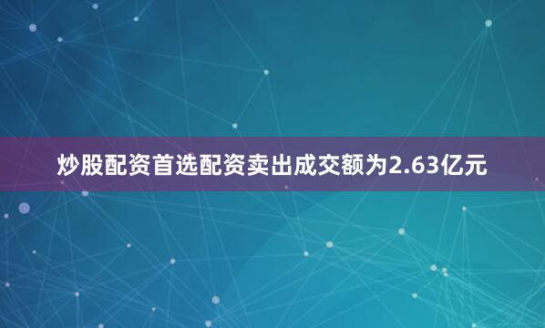 炒股配资首选配资卖出成交额为2.63亿元