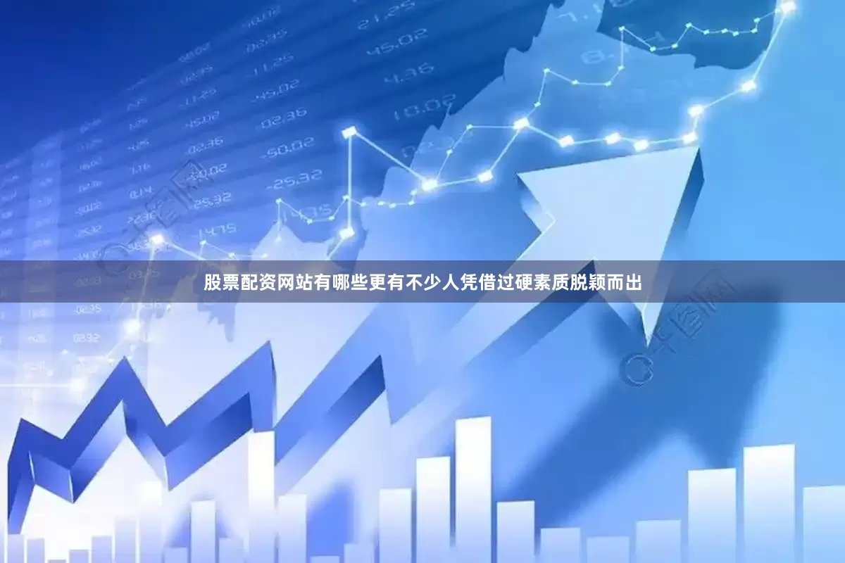 股票配资网站有哪些更有不少人凭借过硬素质脱颖而出