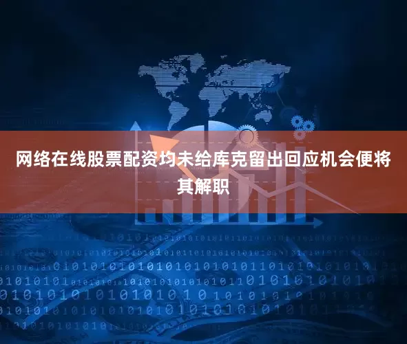 网络在线股票配资均未给库克留出回应机会便将其解职
