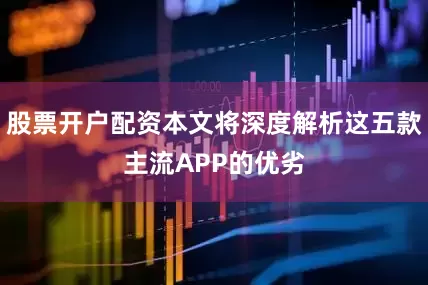 股票开户配资本文将深度解析这五款主流APP的优劣