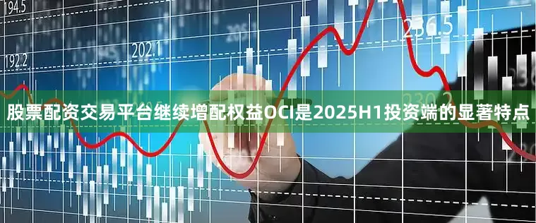 股票配资交易平台继续增配权益OCI是2025H1投资端的显著特点