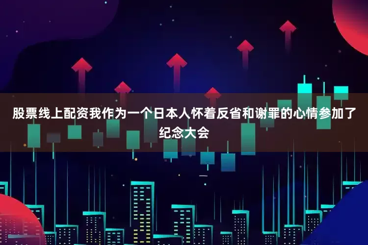 股票线上配资我作为一个日本人怀着反省和谢罪的心情参加了纪念大会