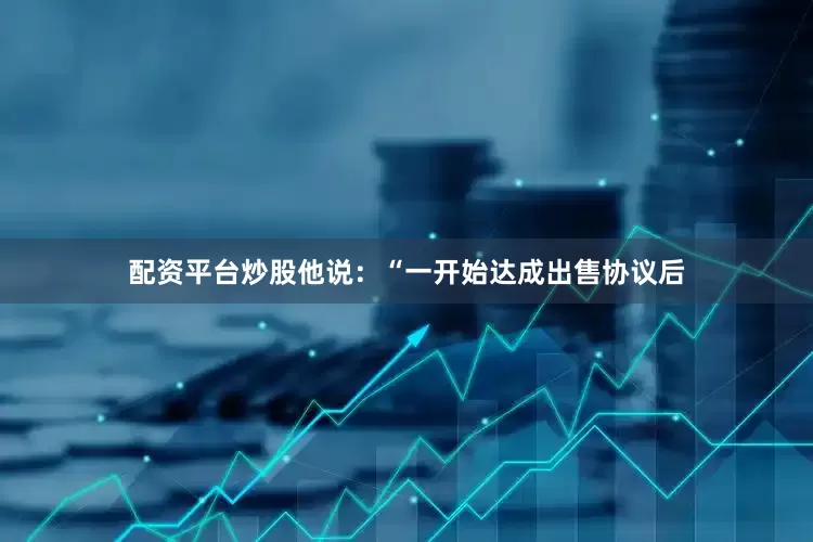 配资平台炒股　　他说：“一开始达成出售协议后