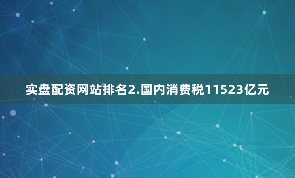 实盘配资网站排名　　2.国内消费税11523亿元