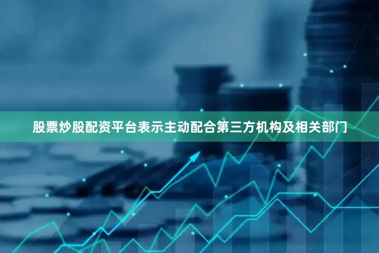股票炒股配资平台表示主动配合第三方机构及相关部门
