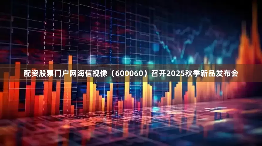 配资股票门户网海信视像（600060）召开2025秋季新品发布会
