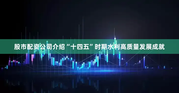 股市配资公司介绍“十四五”时期水利高质量发展成就