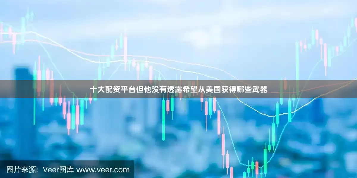 十大配资平台但他没有透露希望从美国获得哪些武器