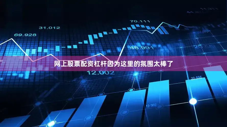 网上股票配资杠杆因为这里的氛围太棒了