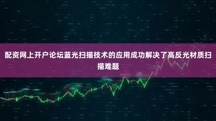 配资网上开户论坛蓝光扫描技术的应用成功解决了高反光材质扫描难题