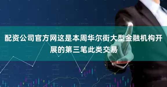 配资公司官方网这是本周华尔街大型金融机构开展的第三笔此类交易