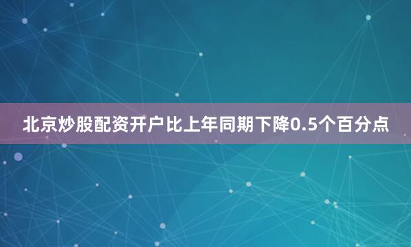 北京炒股配资开户比上年同期下降0.5个百分点