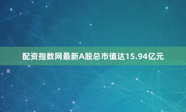 配资指数网最新A股总市值达15.94亿元