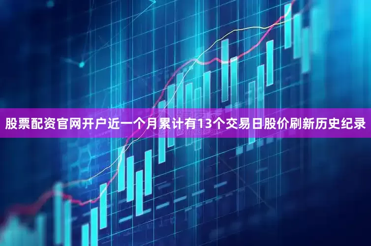 股票配资官网开户近一个月累计有13个交易日股价刷新历史纪录