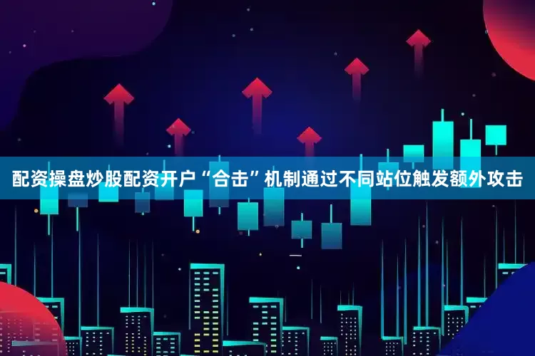 配资操盘炒股配资开户“合击”机制通过不同站位触发额外攻击