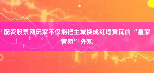 配资股票网玩家不仅能把主城换成红墙黄瓦的 “皇家宫苑” 外观