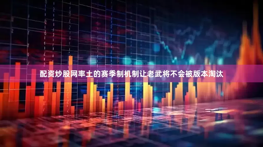 配资炒股网率土的赛季制机制让老武将不会被版本淘汰