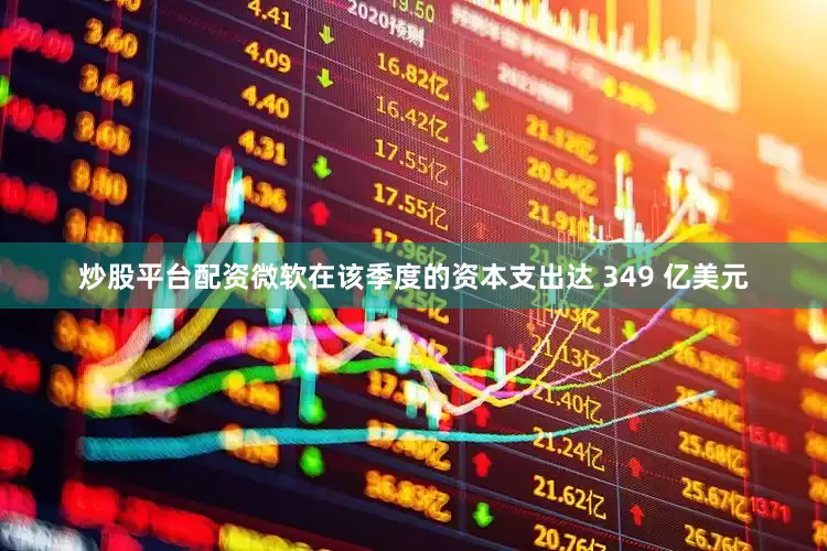 炒股平台配资　　微软在该季度的资本支出达 349 亿美元