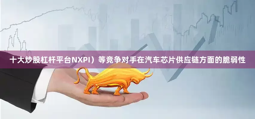 十大炒股杠杆平台NXPI）等竞争对手在汽车芯片供应链方面的脆弱性
