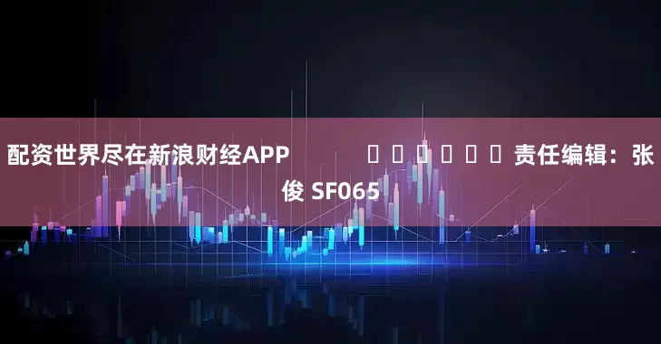 配资世界尽在新浪财经APP            						责任编辑：张俊 SF065
