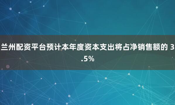 兰州配资平台预计本年度资本支出将占净销售额的 3.5%