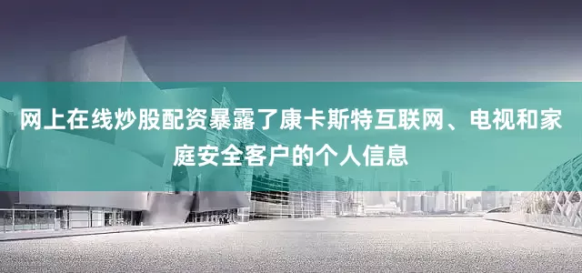 网上在线炒股配资暴露了康卡斯特互联网、电视和家庭安全客户的个人信息