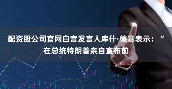 配资股公司官网白宫发言人库什·德赛表示：“在总统特朗普亲自宣布前