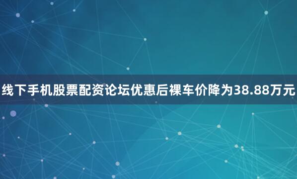 线下手机股票配资论坛优惠后裸车价降为38.88万元