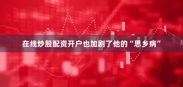 在线炒股配资开户也加剧了他的“思乡病”