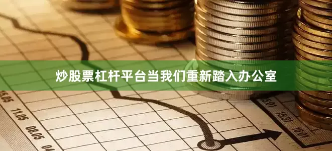 炒股票杠杆平台当我们重新踏入办公室