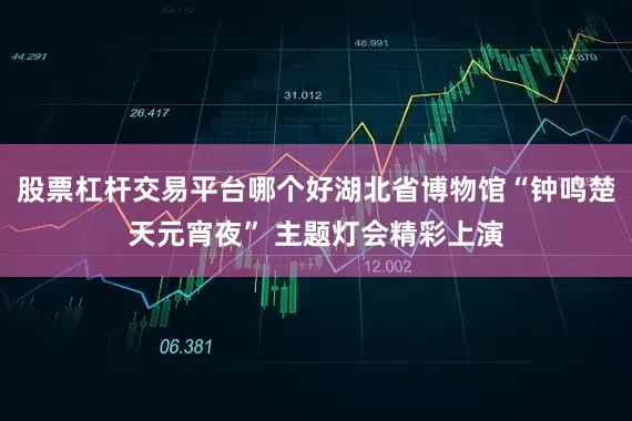 股票杠杆交易平台哪个好湖北省博物馆“钟鸣楚天元宵夜” 主题灯会精彩上演