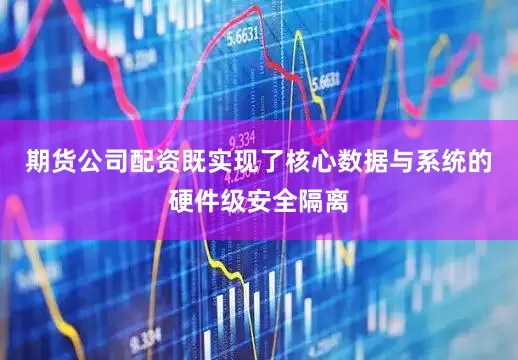 期货公司配资既实现了核心数据与系统的硬件级安全隔离