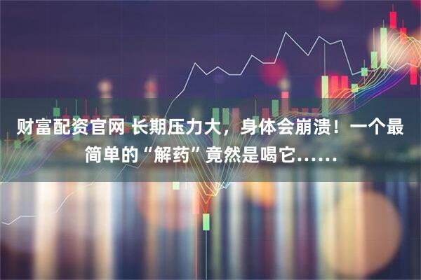 财富配资官网 长期压力大，身体会崩溃！一个最简单的“解药”竟然是喝它……
