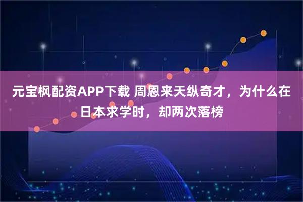 元宝枫配资APP下载 周恩来天纵奇才，为什么在日本求学时，却两次落榜