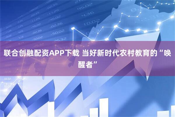 联合创融配资APP下载 当好新时代农村教育的“唤醒者”